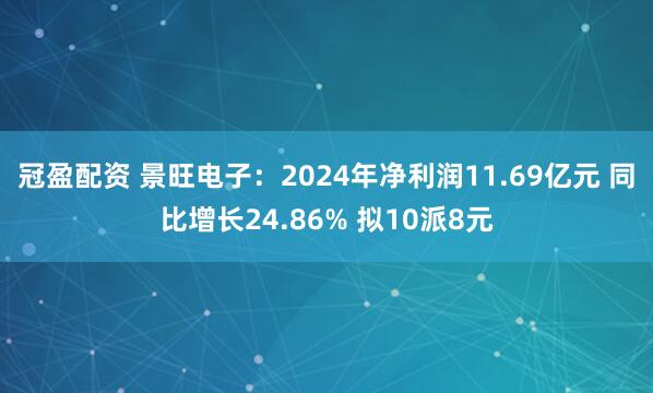 冠盈配资 景旺电子：2024年净利润11.69亿元 同比增长24.86% 拟10派8元