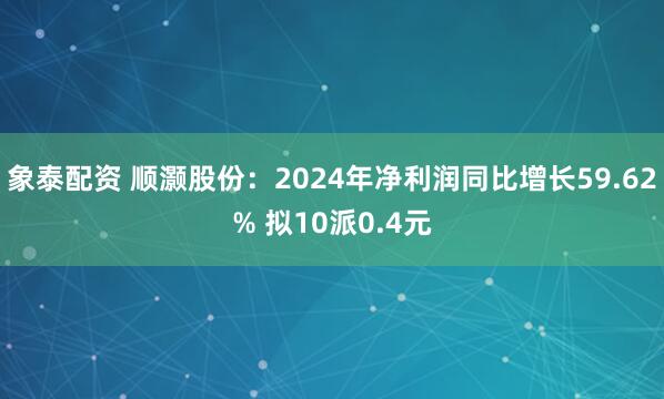 象泰配资 顺灏股份：2024年净利润同比增长59.62% 拟10派0.4元
