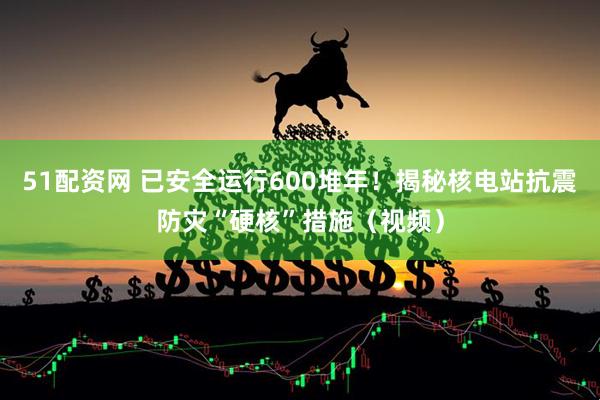 51配资网 已安全运行600堆年！揭秘核电站抗震防灾“硬核”措施（视频）
