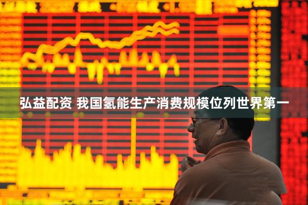 弘益配资 我国氢能生产消费规模位列世界第一