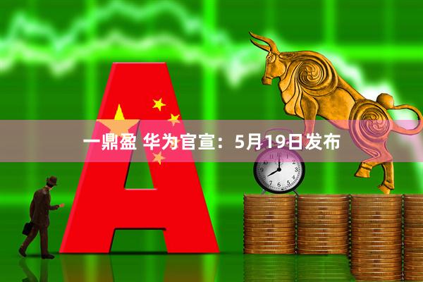 一鼎盈 华为官宣：5月19日发布