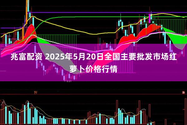 兆富配资 2025年5月20日全国主要批发市场红萝卜价格行情