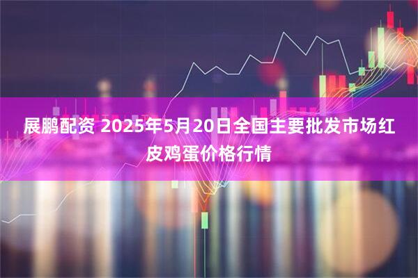 展鹏配资 2025年5月20日全国主要批发市场红皮鸡蛋价格行情