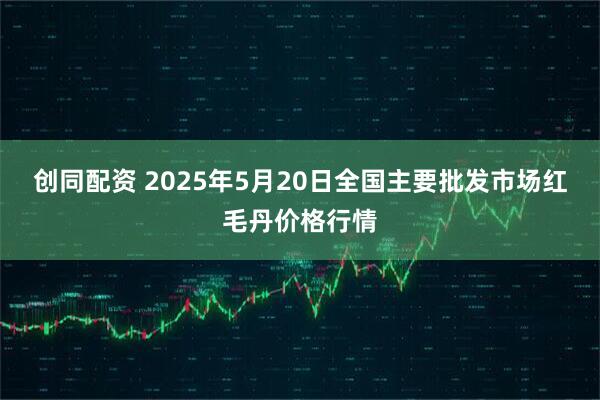 创同配资 2025年5月20日全国主要批发市场红毛丹价格行情
