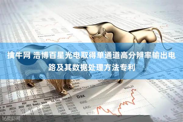 擒牛网 浩博百星光电取得单通道高分辨率输出电路及其数据处理方法专利