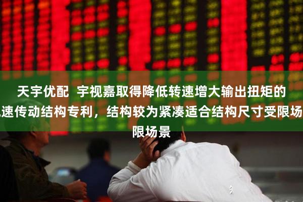 天宇优配  宇视嘉取得降低转速增大输出扭矩的减速传动结构专利，结构较为紧凑适合结构尺寸受限场景