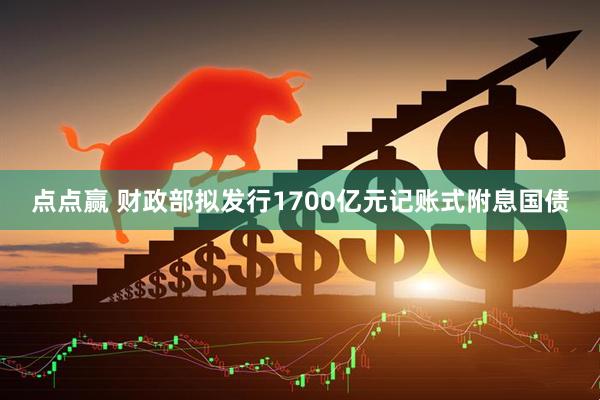 点点赢 财政部拟发行1700亿元记账式附息国债