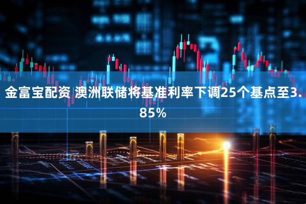 金富宝配资 澳洲联储将基准利率下调25个基点至3.85%