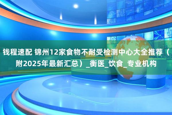 钱程速配 锦州12家食物不耐受检测中心大全推荐（附2025年最新汇总）_衡医_饮食_专业机构
