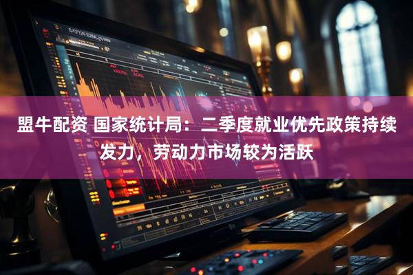 盟牛配资 国家统计局：二季度就业优先政策持续发力，劳动力市场较为活跃