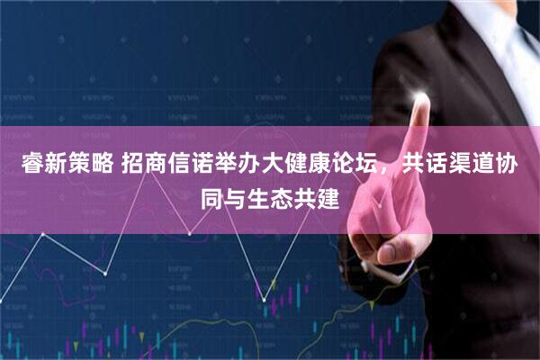 睿新策略 招商信诺举办大健康论坛，共话渠道协同与生态共建