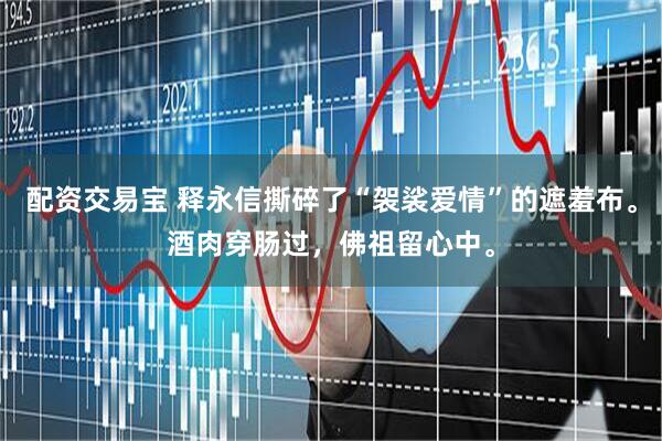 配资交易宝 释永信撕碎了“袈裟爱情”的遮羞布。酒肉穿肠过，佛祖留心中。