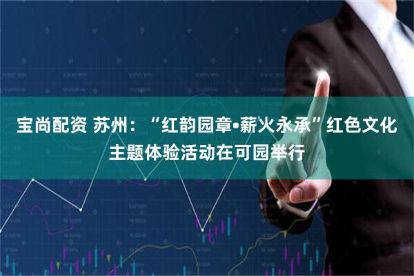 宝尚配资 苏州：“红韵园章•薪火永承”红色文化主题体验活动在可园举行