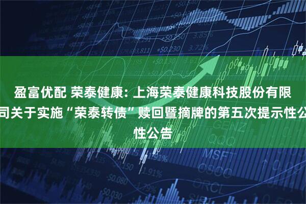 盈富优配 荣泰健康: 上海荣泰健康科技股份有限公司关于实施“荣泰转债”赎回暨摘牌的第五次提示性公告