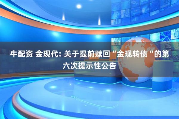 牛配资 金现代: 关于提前赎回“金现转债“的第六次提示性公告