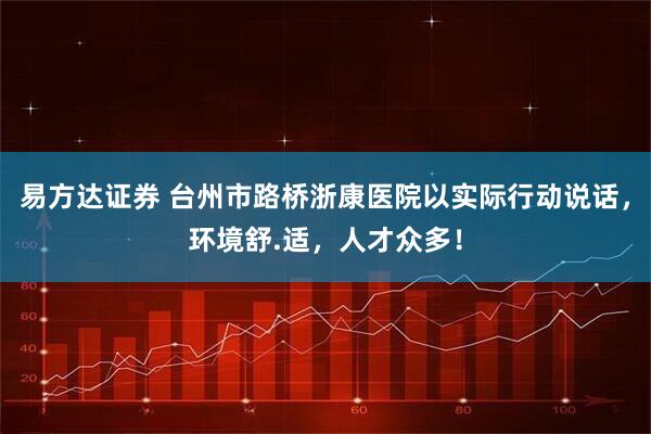 易方达证券 台州市路桥浙康医院以实际行动说话，环境舒.适，人才众多！
