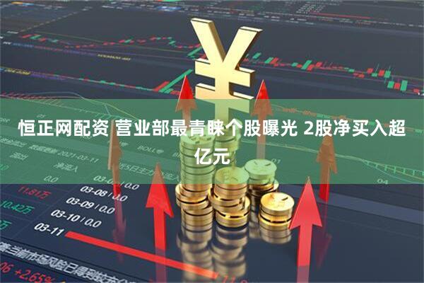 恒正网配资 营业部最青睐个股曝光 2股净买入超亿元