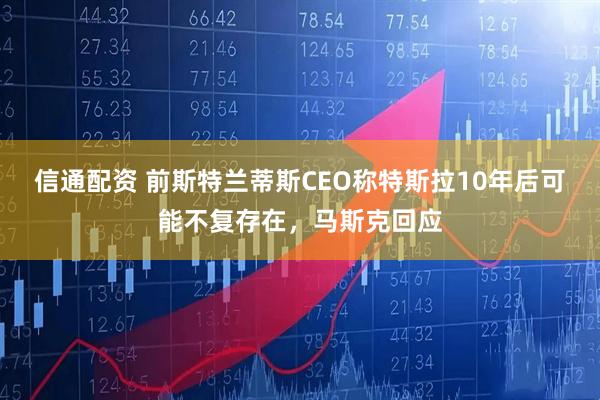信通配资 前斯特兰蒂斯CEO称特斯拉10年后可能不复存在，马斯克回应