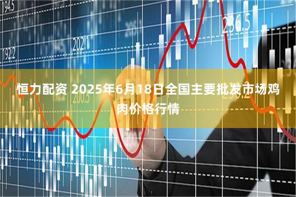 恒力配资 2025年6月18日全国主要批发市场鸡肉价格行情