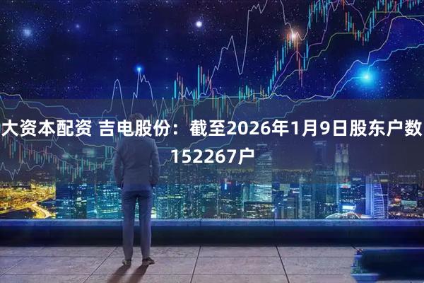 大资本配资 吉电股份：截至2026年1月9日股东户数152267户